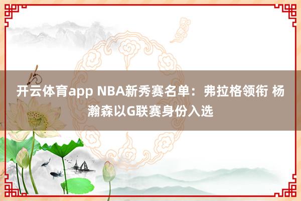 开云体育app NBA新秀赛名单：弗拉格领衔 杨瀚森以G联赛身份入选