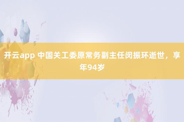 开云app 中国关工委原常务副主任闵振环逝世，享年94岁