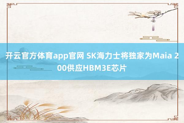 开云官方体育app官网 SK海力士将独家为Maia 200供应HBM3E芯片