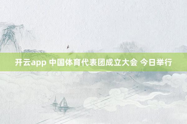 开云app 中国体育代表团成立大会 今日举行