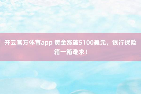 开云官方体育app 黄金涨破5100美元,银行保险箱一箱难求!
