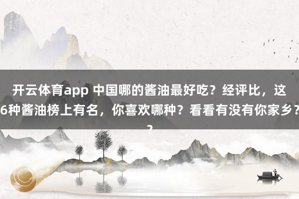 开云体育app 中国哪的酱油最好吃？经评比，这6种酱油榜上有名，你喜欢哪种？看看有没有你家乡？