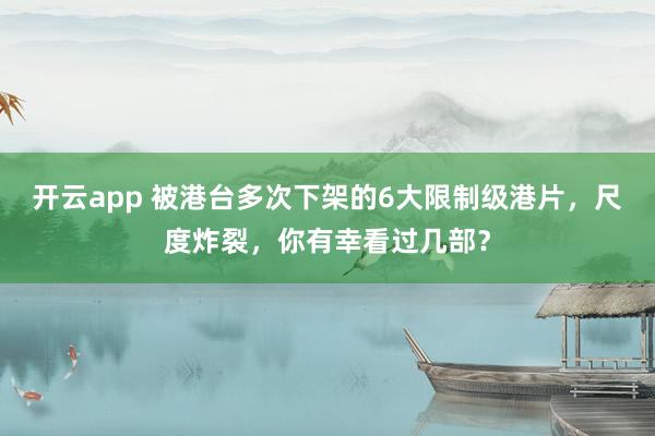 开云app 被港台多次下架的6大限制级港片,尺度炸裂,你有幸看过几部?