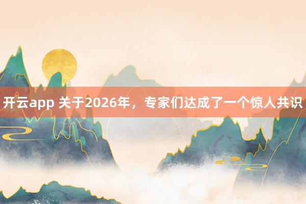 开云app 关于2026年，专家们达成了一个惊人共识