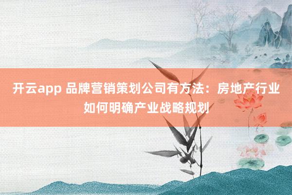 开云app 品牌营销策划公司有方法:房地产行业如何明确产业战略规划