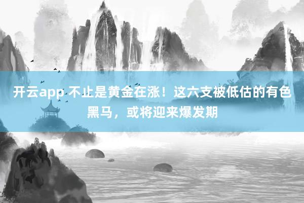 开云app 不止是黄金在涨！这六支被低估的有色黑马，或将迎来爆发期
