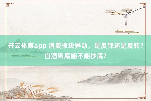 开云体育app 消费板块异动，是反弹还是反转？白酒到底能不能抄底？
