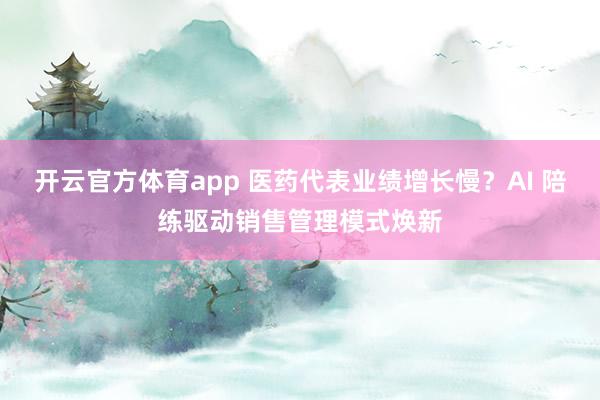 开云官方体育app 医药代表业绩增长慢？AI 陪练驱动销售管理模式焕新