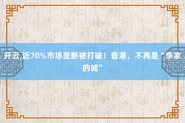 开云 近70%市场垄断被打破!香港,不再是“李家的城”