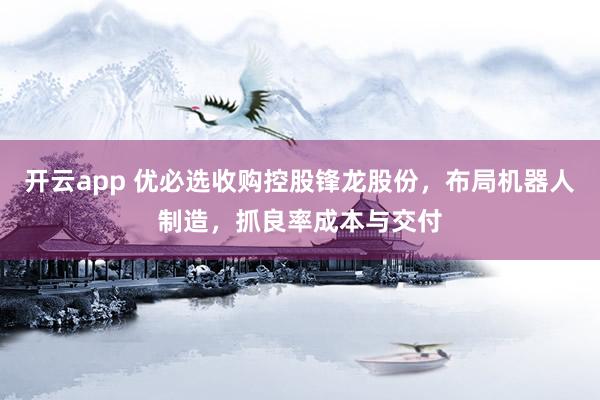 开云app 优必选收购控股锋龙股份，布局机器人制造，抓良率成本与交付