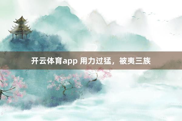 开云体育app 用力过猛,被夷三族