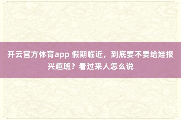 开云官方体育app 假期临近，到底要不要给娃报兴趣班？看过来人怎么说