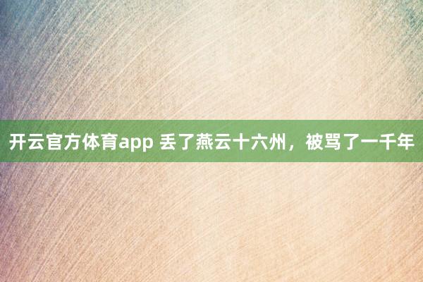 开云官方体育app 丢了燕云十六州,被骂了一千年