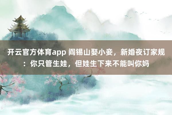 开云官方体育app 阎锡山娶小妾，新婚夜订家规：你只管生娃，但娃生下来不能叫你妈
