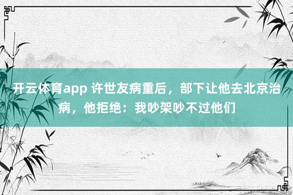 开云体育app 许世友病重后,部下让他去北京治病,他拒绝:我吵架吵不过他们