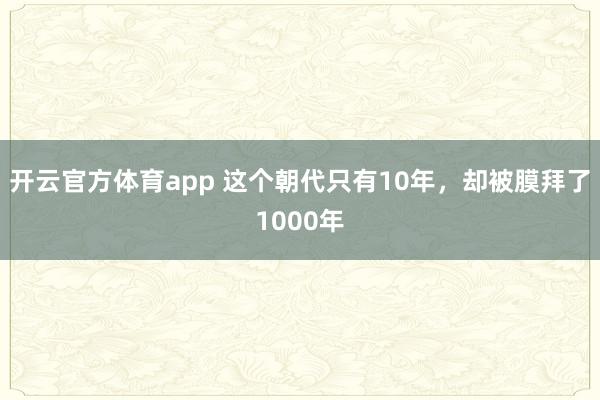 开云官方体育app 这个朝代只有10年,却被膜拜了1000年