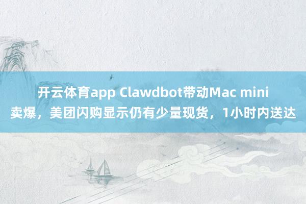 开云体育app Clawdbot带动Mac mini卖爆，美团闪购显示仍有少量现货，1小时内送达