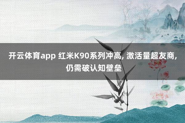 开云体育app 红米K90系列冲高, 激活量超友商, 仍需破认知壁垒