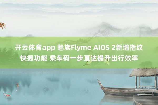 开云体育app 魅族Flyme AIOS 2新增指纹快捷功能 乘车码一步直达提升出行效率