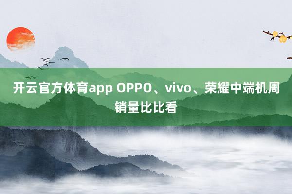 开云官方体育app OPPO、vivo、荣耀中端机周销量比比看
