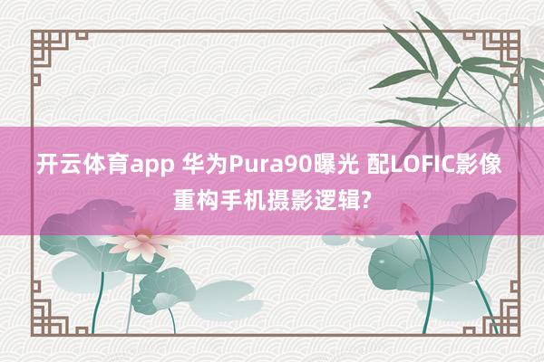 开云体育app 华为Pura90曝光 配LOFIC影像 重构手机摄影逻辑?