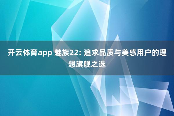 开云体育app 魅族22: 追求品质与美感用户的理想旗舰之选