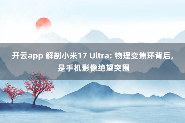 开云app 解剖小米17 Ultra: 物理变焦环背后, 是手机影像绝望突围