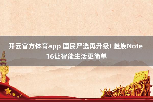 开云官方体育app 国民严选再升级! 魅族Note 16让智能生活更简单
