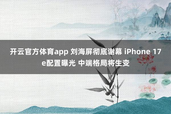 开云官方体育app 刘海屏彻底谢幕 iPhone 17e配置曝光 中端格局将生变