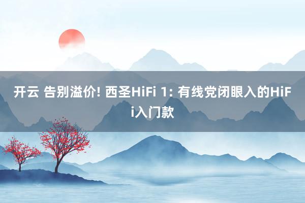 开云 告别溢价! 西圣HiFi 1: 有线党闭眼入的HiFi入门款