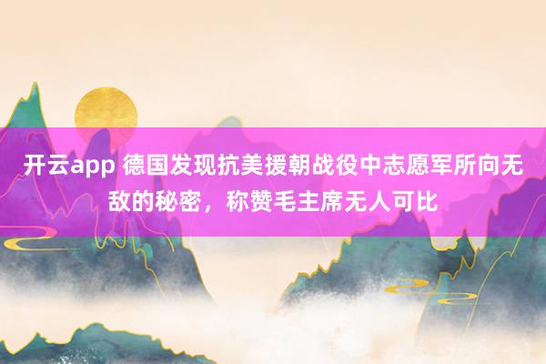 开云app 德国发现抗美援朝战役中志愿军所向无敌的秘密，称赞毛主席无人可比