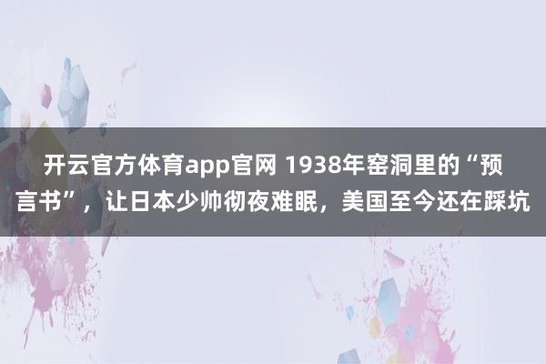 开云官方体育app官网 1938年窑洞里的“预言书”,让日本少帅彻夜难眠,美国至今还在踩坑