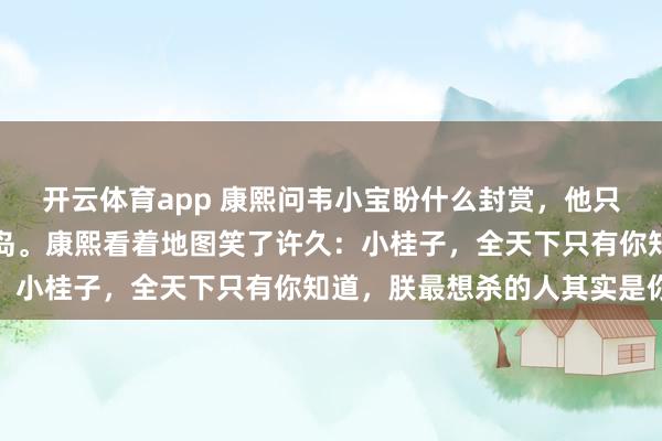 开云体育app 康熙问韦小宝盼什么封赏，他只要了一个不起眼的通吃岛。康熙看着地图笑了许久：小桂子，全天下只有你知道，朕最想杀的人其实是你