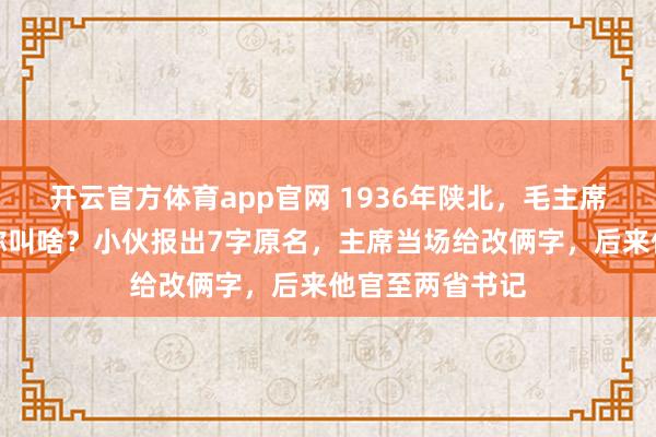 开云官方体育app官网 1936年陕北，毛主席问藏族小伙：你叫啥？小伙报出7字原名，主席当场给改俩字，后来他官至两省书记