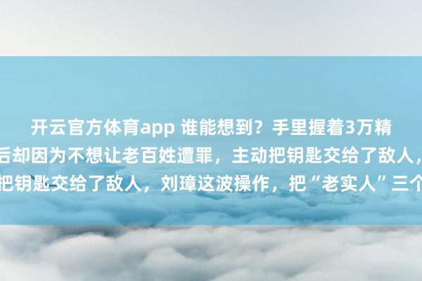 开云官方体育app 谁能想到？手里握着3万精兵和吃不完的粮食，最后却因为不想让老百姓遭罪，主动把钥匙交给了敌人，刘璋这波操作，把“老实人”三个字刻在
