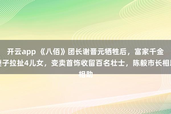 开云app 《八佰》团长谢晋元牺牲后，富家千金妻子拉扯4儿女，变卖首饰收留百名壮士，陈毅市长相助