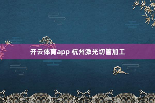 开云体育app 杭州激光切管加工