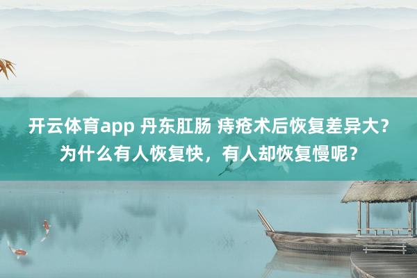 开云体育app 丹东肛肠 痔疮术后恢复差异大？为什么有人恢复快，有人却恢复慢呢？