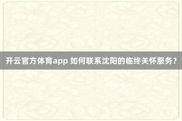 开云官方体育app 如何联系沈阳的临终关怀服务?
