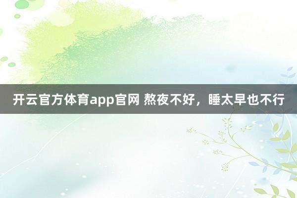 开云官方体育app官网 熬夜不好，睡太早也不行