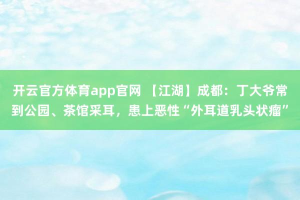 开云官方体育app官网 【江湖】成都：丁大爷常到公园、茶馆采耳，患上恶性“外耳道乳头状瘤”