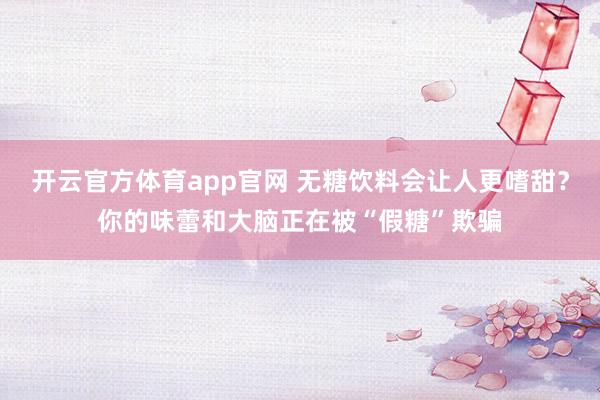 开云官方体育app官网 无糖饮料会让人更嗜甜？你的味蕾和大脑正在被“假糖”欺骗