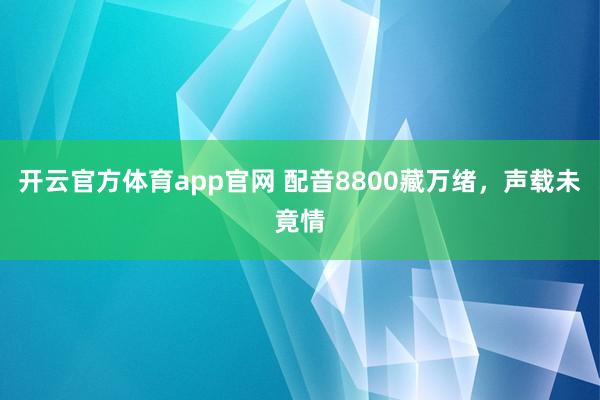 开云官方体育app官网 配音8800藏万绪,声载未竟情