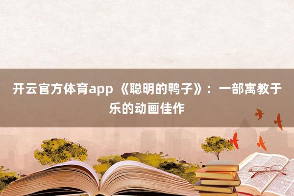 开云官方体育app 《聪明的鸭子》：一部寓教于乐的动画佳作
