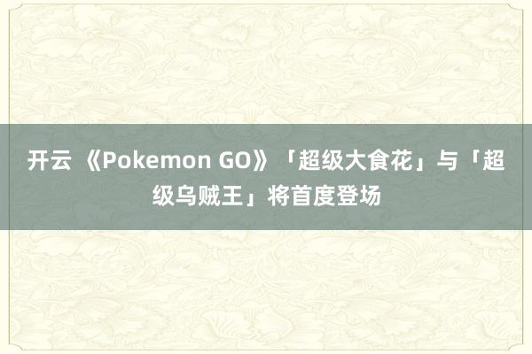 开云 《Pokemon GO》「超级大食花」与「超级乌贼王」将首度登场