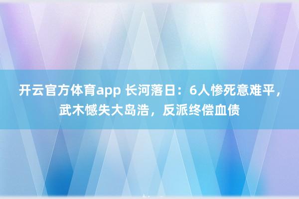 开云官方体育app 长河落日：6人惨死意难平，武木憾失大岛浩，反派终偿血债