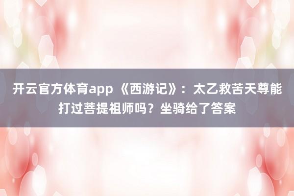 开云官方体育app 《西游记》：太乙救苦天尊能打过菩提祖师吗？坐骑给了答案