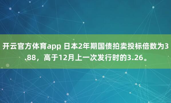 开云官方体育app 日本2年期国债拍卖投标倍数为3.88，高于12月上一次发行时的3.26。