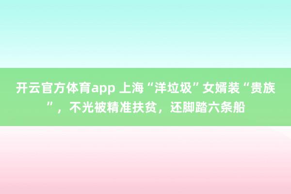 开云官方体育app 上海“洋垃圾”女婿装“贵族”,不光被精准扶贫,还脚踏六条船