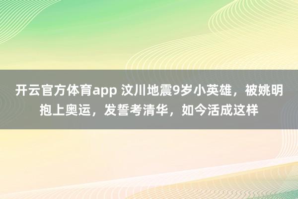 开云官方体育app 汶川地震9岁小英雄，被姚明抱上奥运，发誓考清华，如今活成这样